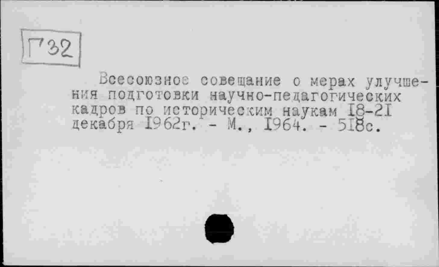 ﻿Всесоюзное совещание о мерах улучшения подготовки научно-педагогических кадров по историческим наукам 18-21 декабря 1962г. '- М., 1964. - 518с.